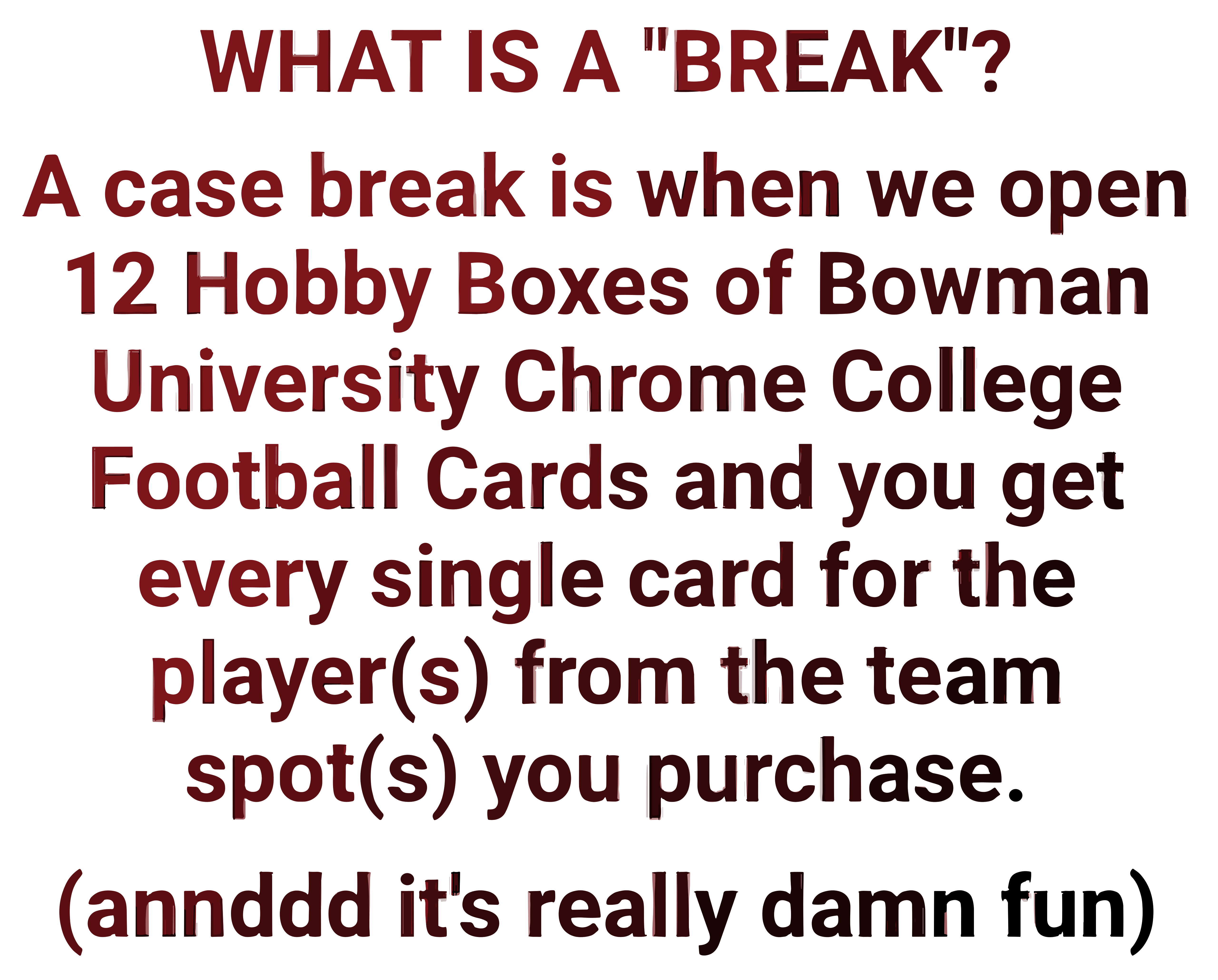 A case break is when we open 12 Hobby Boxes of 2023 2022 2021 OR SAPPHIRE Bowman University U Chrome College Football Cards and you get every single card for the player(s) from the team spot(s) you purchase.
